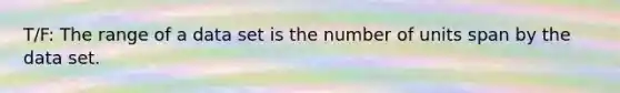 T/F: The range of a data set is the number of units span by the data set.