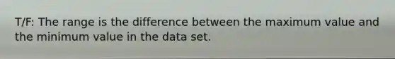 T/F: The range is the difference between the maximum value and the minimum value in the data set.