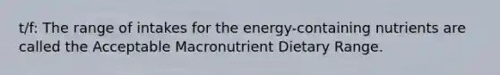 t/f: The range of intakes for the energy-containing nutrients are called the Acceptable Macronutrient Dietary Range.