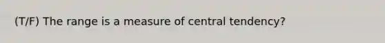 (T/F) The range is a measure of central tendency?