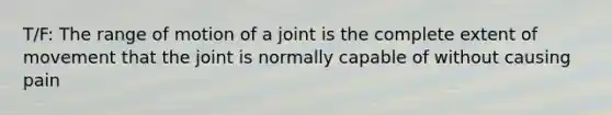 T/F: The range of motion of a joint is the complete extent of movement that the joint is normally capable of without causing pain