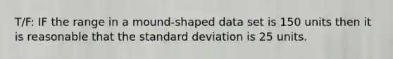 T/F: IF the range in a mound-shaped data set is 150 units then it is reasonable that the <a href='https://www.questionai.com/knowledge/kqGUr1Cldy-standard-deviation' class='anchor-knowledge'>standard deviation</a> is 25 units.