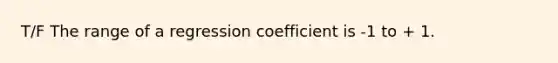 T/F The range of a regression coefficient is -1 to + 1.