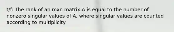 t/f: The rank of an mxn matrix A is equal to the number of nonzero singular values of A, where singular values are counted according to multiplicity