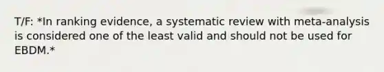 T/F: *In ranking evidence, a systematic review with meta-analysis is considered one of the least valid and should not be used for EBDM.*