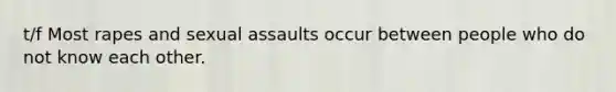 t/f Most rapes and sexual assaults occur between people who do not know each other.