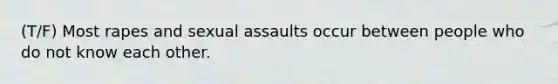 (T/F) Most rapes and sexual assaults occur between people who do not know each other.