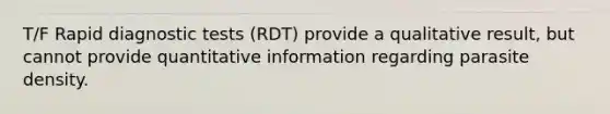 T/F Rapid diagnostic tests (RDT) provide a qualitative result, but cannot provide quantitative information regarding parasite density.