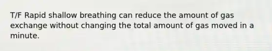 T/F Rapid shallow breathing can reduce the amount of gas exchange without changing the total amount of gas moved in a minute.