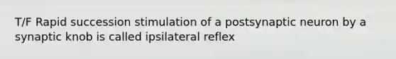 T/F Rapid succession stimulation of a postsynaptic neuron by a synaptic knob is called ipsilateral reflex