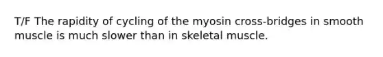 T/F The rapidity of cycling of the myosin cross-bridges in smooth muscle is much slower than in skeletal muscle.