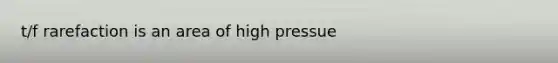 t/f rarefaction is an area of high pressue