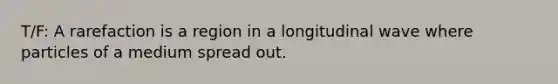 T/F: A rarefaction is a region in a longitudinal wave where particles of a medium spread out.