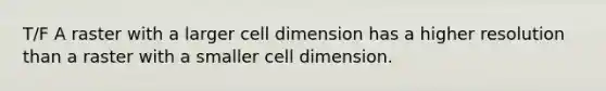 T/F A raster with a larger cell dimension has a higher resolution than a raster with a smaller cell dimension.