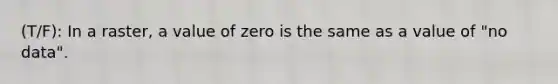 (T/F): In a raster, a value of zero is the same as a value of "no data".