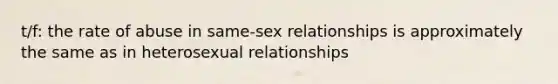 t/f: the rate of abuse in same-sex relationships is approximately the same as in heterosexual relationships