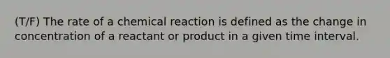 (T/F) The rate of a chemical reaction is defined as the change in concentration of a reactant or product in a given time interval.