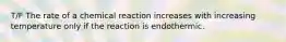 T/F The rate of a chemical reaction increases with increasing temperature only if the reaction is endothermic.