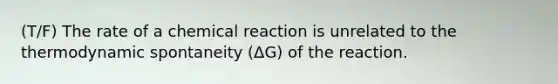 (T/F) The rate of a chemical reaction is unrelated to the thermodynamic spontaneity (ΔG) of the reaction.