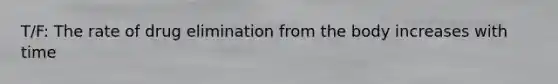 T/F: The rate of drug elimination from the body increases with time