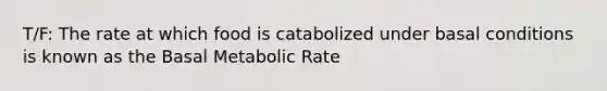 T/F: The rate at which food is catabolized under basal conditions is known as the Basal Metabolic Rate