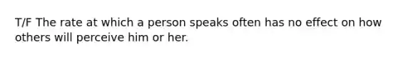 T/F The rate at which a person speaks often has no effect on how others will perceive him or her.