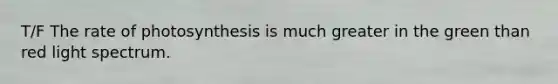 T/F The rate of photosynthesis is much greater in the green than red light spectrum.