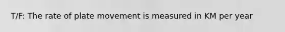 T/F: The rate of plate movement is measured in KM per year