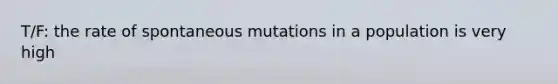 T/F: the rate of spontaneous mutations in a population is very high