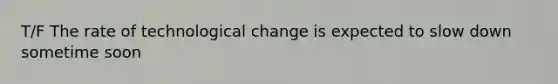 T/F The rate of technological change is expected to slow down sometime soon