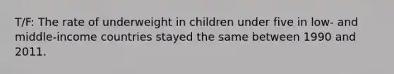 T/F: The rate of underweight in children under five in low- and middle-income countries stayed the same between 1990 and 2011.