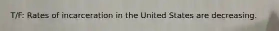 T/F: Rates of incarceration in the United States are decreasing.