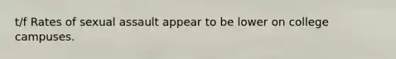 t/f Rates of sexual assault appear to be lower on college campuses.