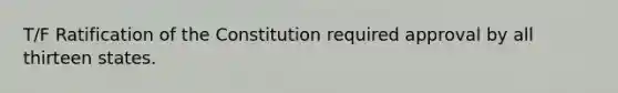 T/F Ratification of the Constitution required approval by all thirteen states.