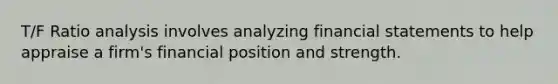 T/F Ratio analysis involves analyzing financial statements to help appraise a firm's financial position and strength.