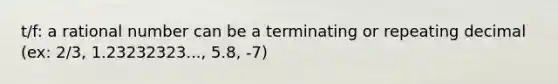 t/f: a rational number can be a terminating or repeating decimal (ex: 2/3, 1.23232323..., 5.8, -7)