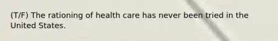 (T/F) The rationing of health care has never been tried in the United States.