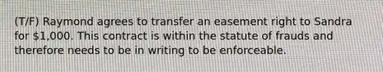 (T/F) Raymond agrees to transfer an easement right to Sandra for 1,000. This contract is within the statute of frauds and therefore needs to be in writing to be enforceable.