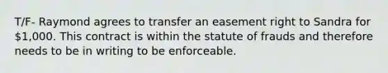 T/F- Raymond agrees to transfer an easement right to Sandra for 1,000. This contract is within the statute of frauds and therefore needs to be in writing to be enforceable.