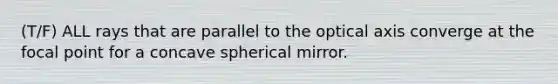 (T/F) ALL rays that are parallel to the optical axis converge at the focal point for a concave spherical mirror.