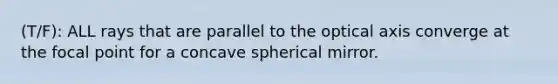 (T/F): ALL rays that are parallel to the optical axis converge at the focal point for a concave spherical mirror.