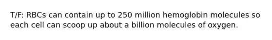 T/F: RBCs can contain up to 250 million hemoglobin molecules so each cell can scoop up about a billion molecules of oxygen.
