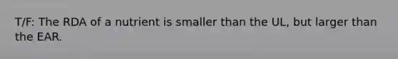 T/F: The RDA of a nutrient is smaller than the UL, but larger than the EAR.