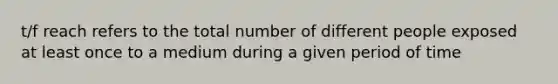 t/f reach refers to the total number of different people exposed at least once to a medium during a given period of time