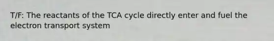 T/F: The reactants of the TCA cycle directly enter and fuel the electron transport system