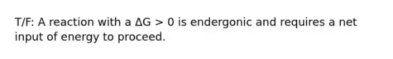 T/F: A reaction with a ΔG > 0 is endergonic and requires a net input of energy to proceed.