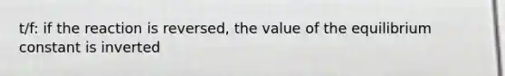 t/f: if the reaction is reversed, the value of the equilibrium constant is inverted