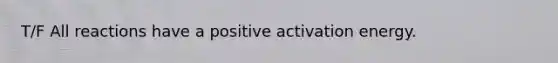 T/F All reactions have a positive activation energy.