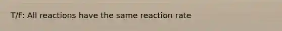 T/F: All reactions have the same reaction rate