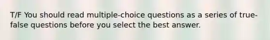 T/F You should read multiple-choice questions as a series of true-false questions before you select the best answer.